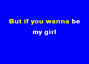 But if you wanna be

my girl