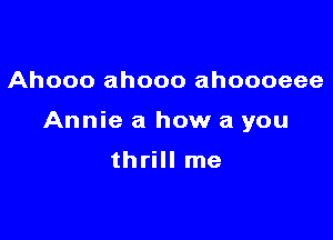 Ahooo ahooo ahoooeee

Annie a how a you

thrill me