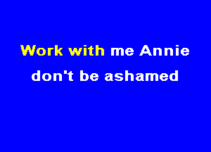 Work with me Annie

don't be ashamed