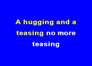 A hugging and a

teasing no more

teasing