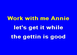 Work with me Annie

let's get it while

the gettin is good