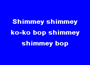 Shimmey shimmey

ko-ko bop shimmey

shimmey bop