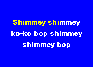 Shimmey shimmey

ko-ko bop shimmey

shimmey bop