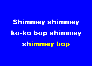 Shimmey shimmey

ko-ko bop shimmey

shimmey bop