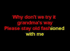 Why don't we try it
grandma's way

Please stay old fashioned
with me
