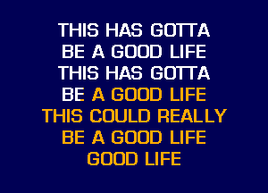 THIS HAS GOTTA
BE A GOOD LIFE
THIS HAS GOTTA
BE A GOOD LIFE
THIS COULD REALLY
BE A GOOD LIFE

GOOD LIFE l