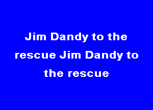 Jim Dandy to the

rescue Jim Dandy to

the rescue