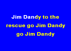 Jim Dandy to the

rescue go Jim Dandy

go Jim Dandy