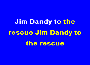 Jim Dandy to the

rescue Jim Dandy to

the rescue