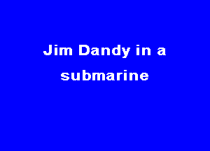 Jim Dandy in a

submarine