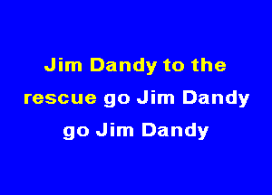 Jim Dandy to the

rescue go Jim Dandy

go Jim Dandy