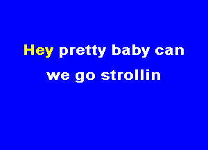 Hey pretty baby can

we go strollin