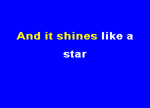 And it shines like a

star