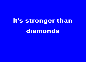 It's stronger than

diamonds