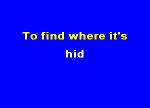 To find where it's

hid