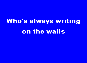 Who's always writing

on the walls