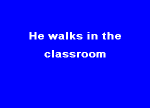 He walks in the

classroom