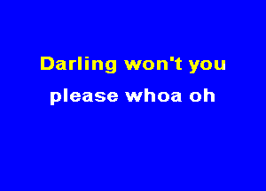 Darling won't you

please whoa oh