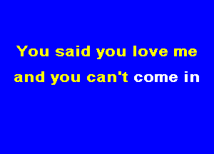 You said you love me

and you can't come in