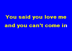 You said you love me

and you can't come in