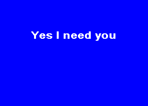 Yes I need you