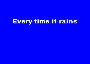 Every time it rains