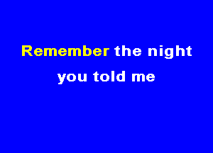 Remember the night

you told me