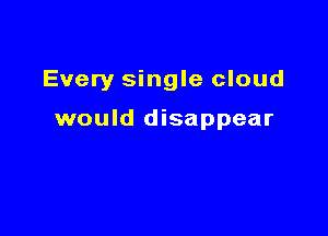 Every single cloud

would disappear