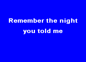 Remember the night

you told me