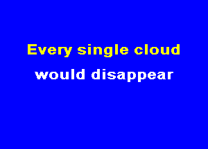Every single cloud

would disappear