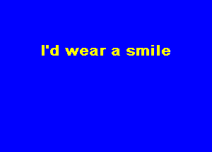 I'd wear a smile