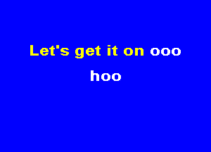 Let's get it on 000

hoo