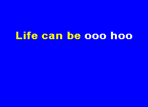 Life can be 000 hoo