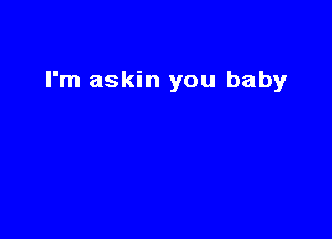 I'm askin you baby