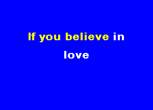 If you believe in

love