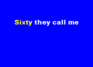 Sixty they call me