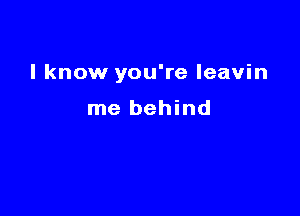 I know you're leavin

me behind