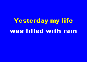 Yesterday my life

was filled with rain