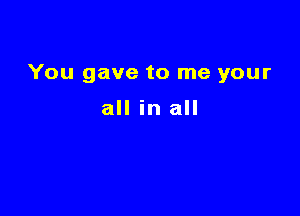 You gave to me your

all in all