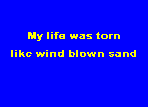 My life was torn

like wind blown sand
