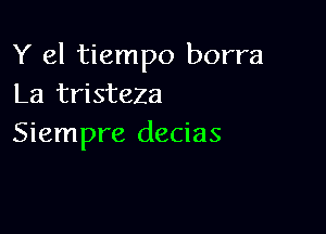 Y el tiempo borra
La tristeza

Siempre decias