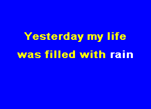 Yesterday my life

was filled with rain