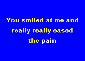 You smiled at me and

really really eased

the pain