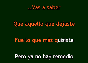 ..Vas a saber

Que aquello que dejaste

Fue lo que mais quisiste

Pero ya no hay remedio