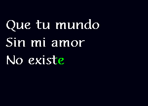 Que tu mundo
Sin mi amor

No existe