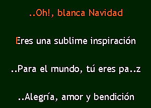 ..Oh!, blanca Navidad
Eres una sublime inspiracidn
..Para el mundo, tLi eres pa..z

..Alegn'a, amor y bendicidn