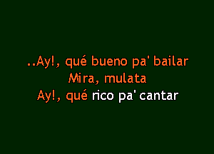 ..Ay!, que'a bueno pa' bailar

Mira, mulata
Ay!, que'a rico pa' cantar