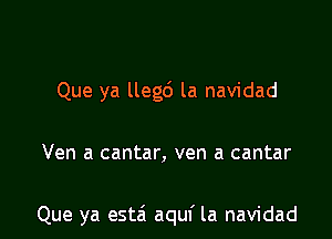 Que ya llegc') la navidad

Ven a cantar, ven a cantar

Que ya esta'i aquf la navidad