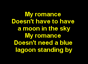 My romance
Doesn't have to have
a moon in the sky

My romance
Doesn't need a blue
lagoon standing by