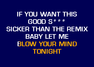 IF YOU WANT THIS
GOOD 5 'r ?'r ?'r
SICKER THAN THE REMIX
BABY LET ME
BLOW YOUR MIND
TONIGHT